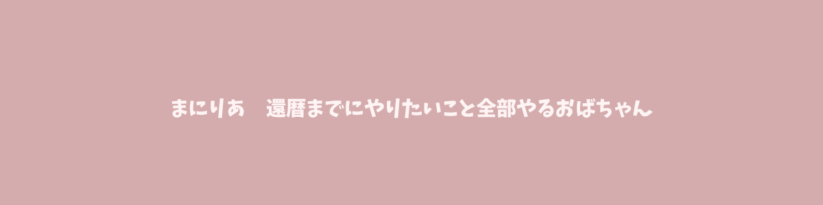 まにりあ｜還暦までにやりたいこと全部やるおばちゃん